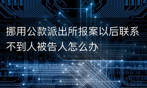 挪用公款派出所报案以后联系不到人被告人怎么办