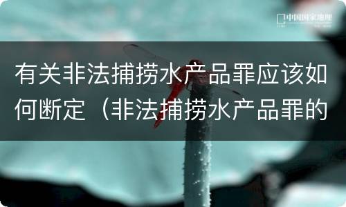 有关非法捕捞水产品罪应该如何断定（非法捕捞水产品罪的构成要件）