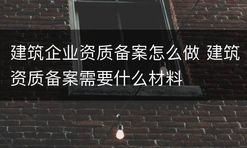 建筑企业资质备案怎么做 建筑资质备案需要什么材料