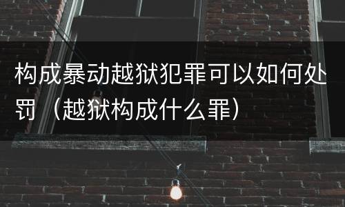 构成暴动越狱犯罪可以如何处罚（越狱构成什么罪）