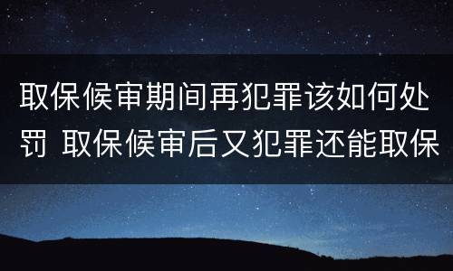 取保候审期间再犯罪该如何处罚 取保候审后又犯罪还能取保候审吗