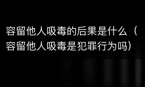 容留他人吸毒的后果是什么（容留他人吸毒是犯罪行为吗）
