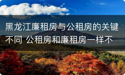 黑龙江廉租房与公租房的关键不同 公租房和廉租房一样不