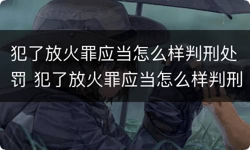 犯了放火罪应当怎么样判刑处罚 犯了放火罪应当怎么样判刑处罚