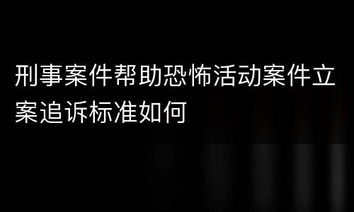 刑事案件帮助恐怖活动案件立案追诉标准如何