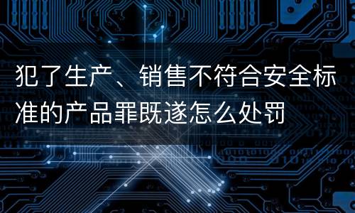 犯了生产、销售不符合安全标准的产品罪既遂怎么处罚