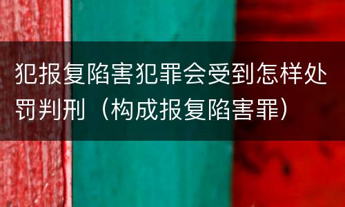 犯报复陷害犯罪会受到怎样处罚判刑（构成报复陷害罪）