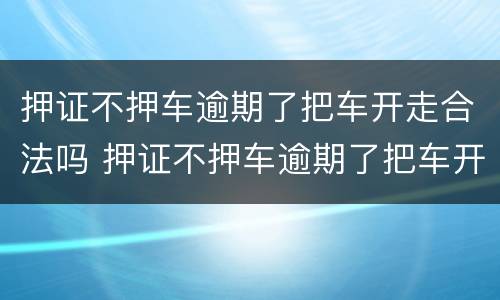 押证不押车逾期了把车开走合法吗 押证不押车逾期了把车开走合法吗