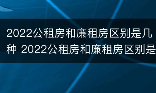 2022公租房和廉租房区别是几种 2022公租房和廉租房区别是几种类型