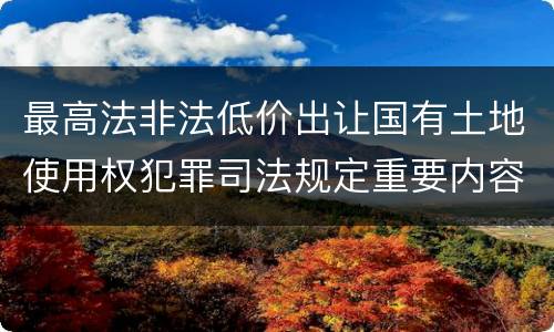 最高法非法低价出让国有土地使用权犯罪司法规定重要内容包括什么