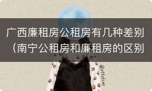 广西廉租房公租房有几种差别（南宁公租房和廉租房的区别）