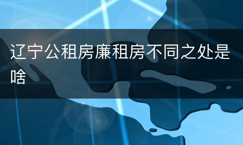 辽宁公租房廉租房不同之处是啥
