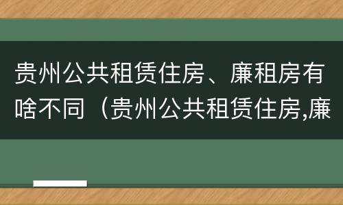 贵州公共租赁住房、廉租房有啥不同（贵州公共租赁住房,廉租房有啥不同吗）