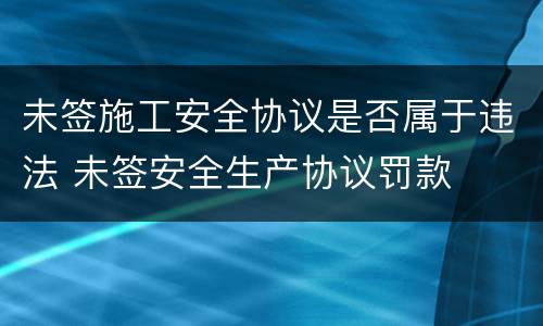 未签施工安全协议是否属于违法 未签安全生产协议罚款