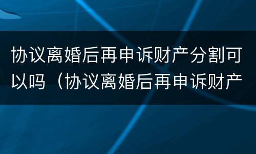 协议离婚后再申诉财产分割可以吗（协议离婚后再申诉财产分割可以吗怎么写）