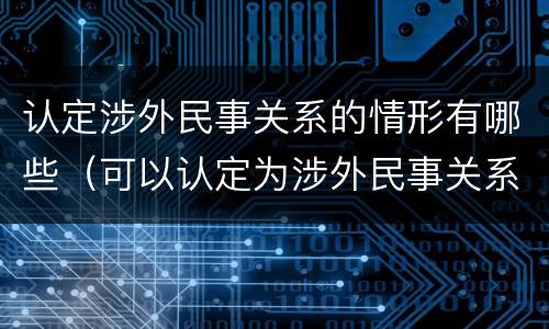 认定涉外民事关系的情形有哪些（可以认定为涉外民事关系的情形有哪些）