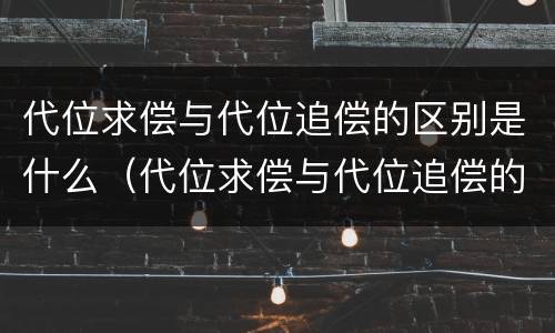 代位求偿与代位追偿的区别是什么（代位求偿与代位追偿的区别是什么意思）