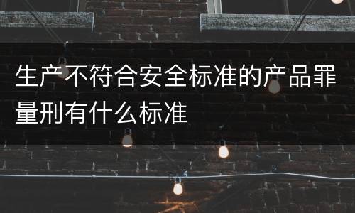 生产不符合安全标准的产品罪量刑有什么标准