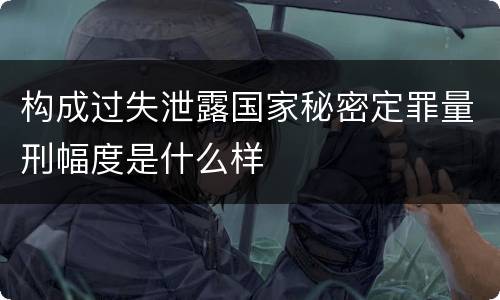 构成过失泄露国家秘密定罪量刑幅度是什么样