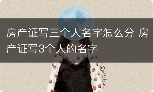 房产证写三个人名字怎么分 房产证写3个人的名字