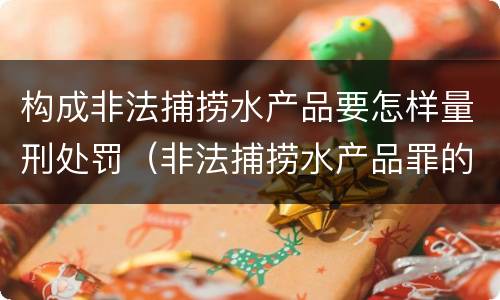构成非法捕捞水产品要怎样量刑处罚（非法捕捞水产品罪的构成要件）