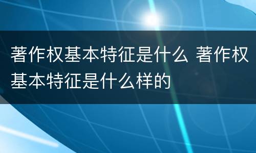 著作权基本特征是什么 著作权基本特征是什么样的