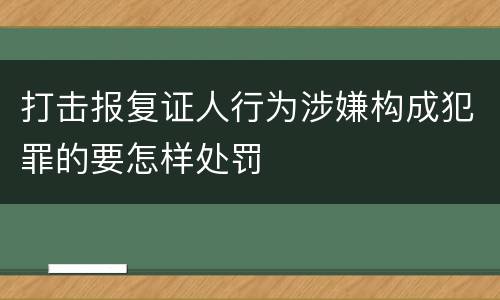打击报复证人行为涉嫌构成犯罪的要怎样处罚
