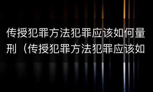 传授犯罪方法犯罪应该如何量刑（传授犯罪方法犯罪应该如何量刑呢）