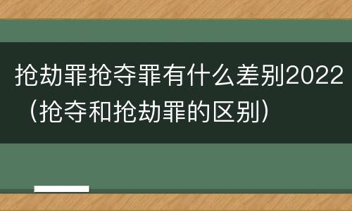 抢劫罪抢夺罪有什么差别2022（抢夺和抢劫罪的区别）