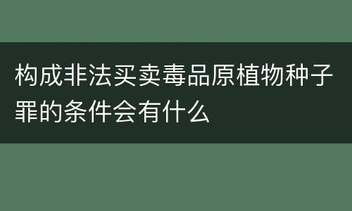 构成非法买卖毒品原植物种子罪的条件会有什么