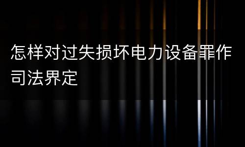 怎样对过失损坏电力设备罪作司法界定