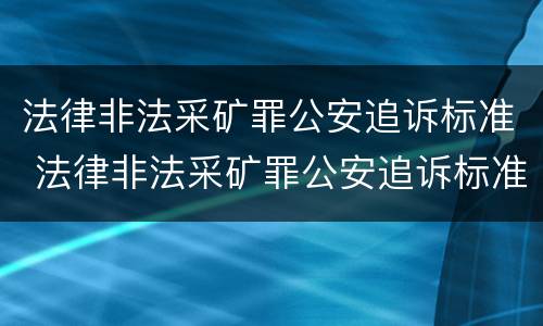 法律非法采矿罪公安追诉标准 法律非法采矿罪公安追诉标准最新