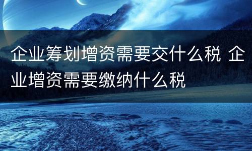 企业筹划增资需要交什么税 企业增资需要缴纳什么税