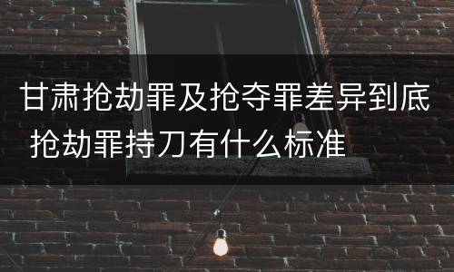 甘肃抢劫罪及抢夺罪差异到底 抢劫罪持刀有什么标准