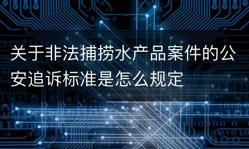 关于非法捕捞水产品案件的公安追诉标准是怎么规定
