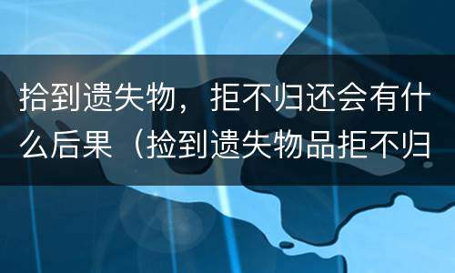 拾到遗失物，拒不归还会有什么后果（捡到遗失物品拒不归还）