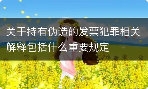 关于持有伪造的发票犯罪相关解释包括什么重要规定
