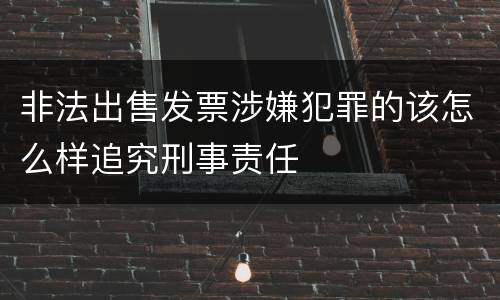非法出售发票涉嫌犯罪的该怎么样追究刑事责任