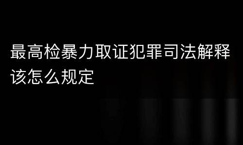 最高检暴力取证犯罪司法解释该怎么规定