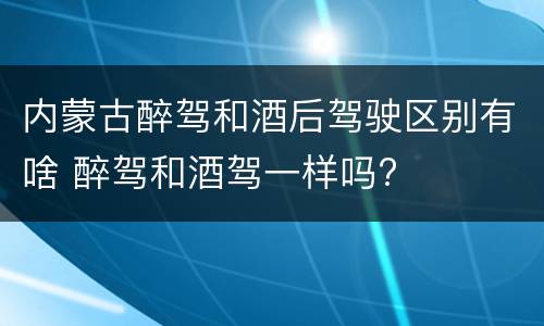 内蒙古醉驾和酒后驾驶区别有啥 醉驾和酒驾一样吗?