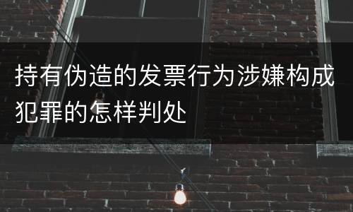 持有伪造的发票行为涉嫌构成犯罪的怎样判处