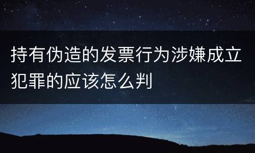 持有伪造的发票行为涉嫌成立犯罪的应该怎么判