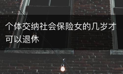 个体交纳社会保险女的几岁才可以退休