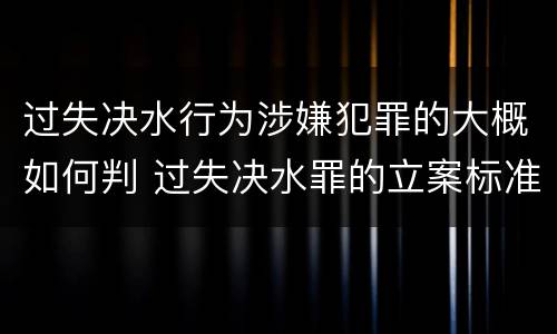 过失决水行为涉嫌犯罪的大概如何判 过失决水罪的立案标准