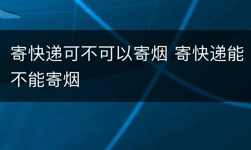寄快递可不可以寄烟 寄快递能不能寄烟