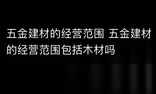 五金建材的经营范围 五金建材的经营范围包括木材吗