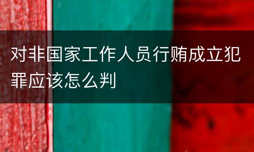 对非国家工作人员行贿成立犯罪应该怎么判