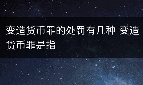 变造货币罪的处罚有几种 变造货币罪是指