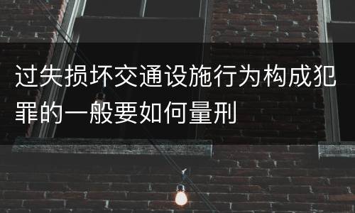 过失损坏交通设施行为构成犯罪的一般要如何量刑