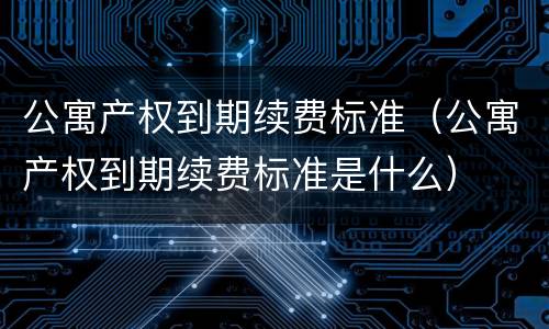 公寓产权到期续费标准（公寓产权到期续费标准是什么）